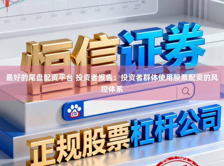 最好的尾盘配资平台 投资者报告：投资者群体使用股票配资的风控体系