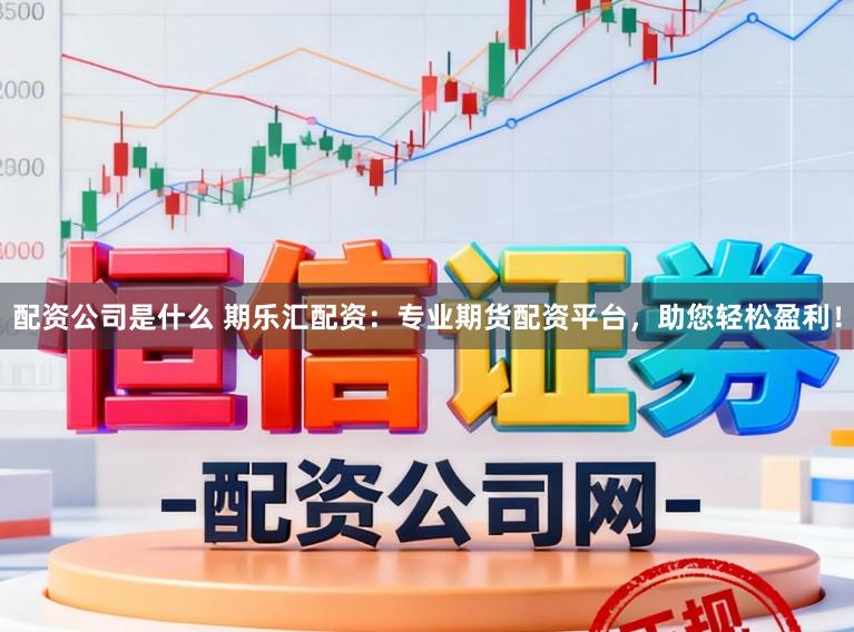 配资公司是什么 期乐汇配资:专业期货配资平台,助您轻松盈利!