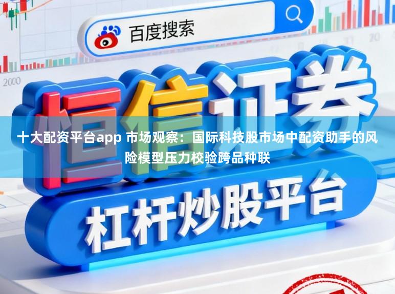 十大配资平台app 市场观察：国际科技股市场中配资助手的风险模型压力校验跨品种联