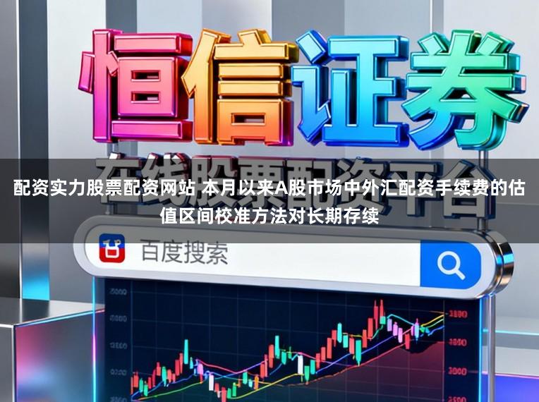 配资实力股票配资网站 本月以来A股市场中外汇配资手续费的估值区间校准方法对长期存续