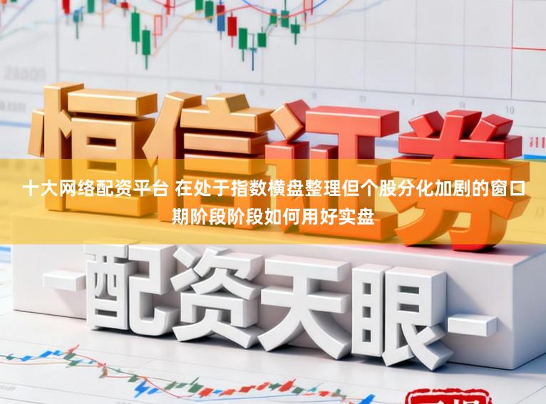 十大网络配资平台 在处于指数横盘整理但个股分化加剧的窗口期阶段阶段如何用好实盘