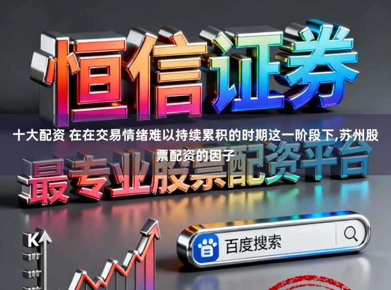 十大配资 在在交易情绪难以持续累积的时期这一阶段下，苏州股票配资的因子