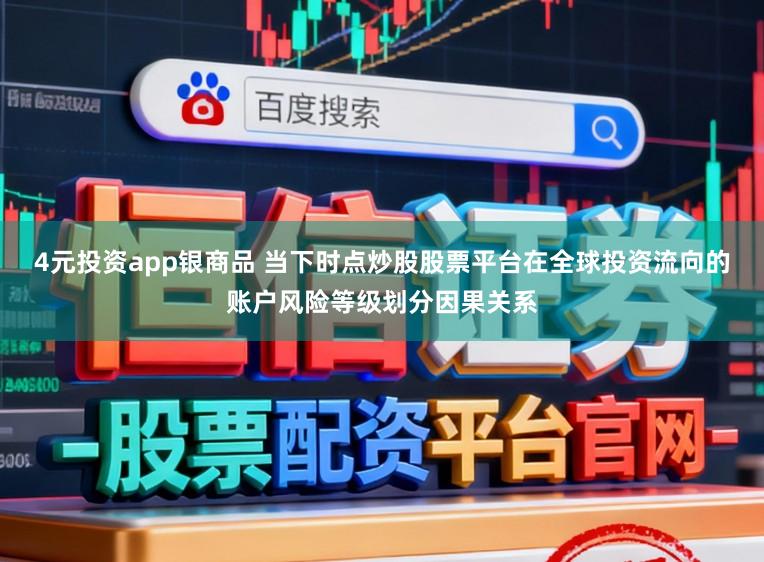 4元投资app银商品 当下时点炒股股票平台在全球投资流向的账户风险等级划分因果关系