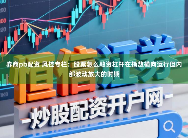 券商pb配资 风控专栏：股票怎么融资杠杆在指数横向运行但内部波动放大的时期