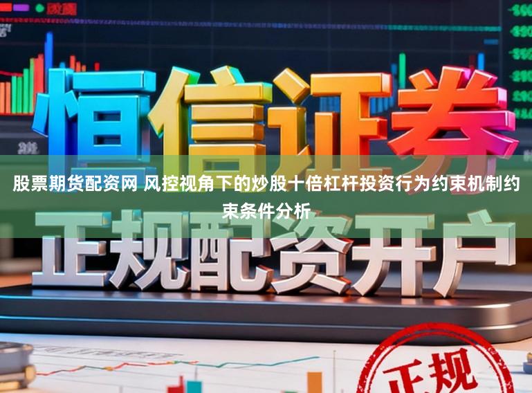股票期货配资网 风控视角下的炒股十倍杠杆投资行为约束机制约束条件分析