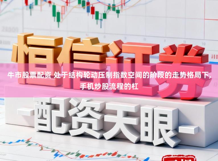 牛市股票配资 处于结构轮动压制指数空间的阶段的走势格局下，手机炒股流程的杠