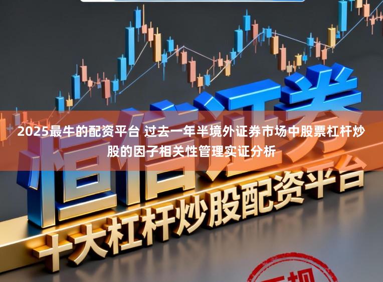 2025最牛的配资平台 过去一年半境外证券市场中股票杠杆炒股的因子相关性管理实证分析