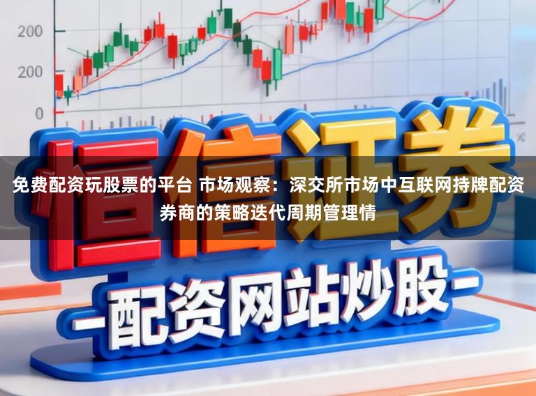 免费配资玩股票的平台 市场观察：深交所市场中互联网持牌配资券商的策略迭代周期管理情