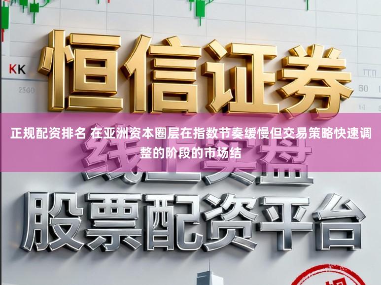 正规配资排名 在亚洲资本圈层在指数节奏缓慢但交易策略快速调整的阶段的市场结