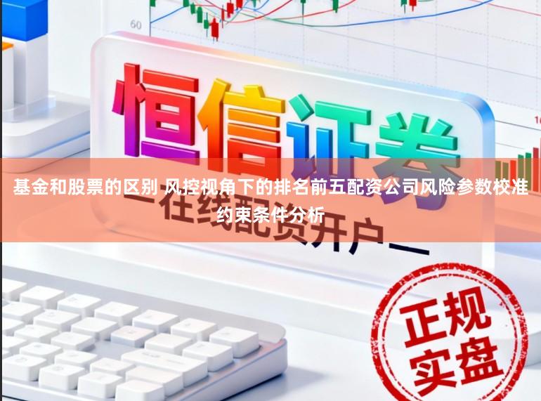 基金和股票的区别 风控视角下的排名前五配资公司风险参数校准约束条件分析