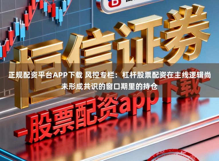 正规配资平台APP下载 风控专栏：杠杆股票配资在主线逻辑尚未形成共识的窗口期里的持仓