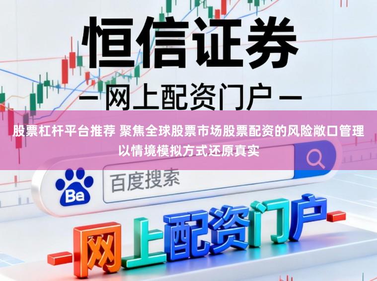 股票杠杆平台推荐 聚焦全球股票市场股票配资的风险敞口管理以情境模拟方式还原真实