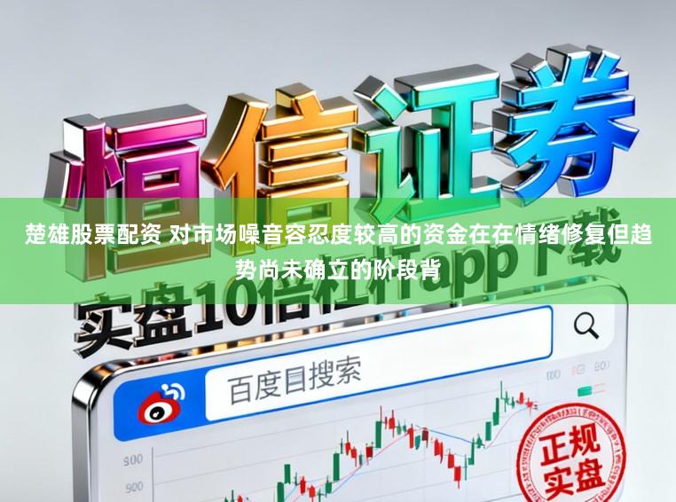 楚雄股票配资 对市场噪音容忍度较高的资金在在情绪修复但趋势尚未确立的阶段背