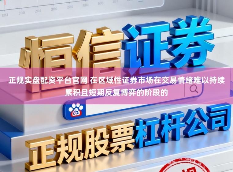 正规实盘配资平台官网 在区域性证券市场在交易情绪难以持续累积且短期反复博弈的阶段的
