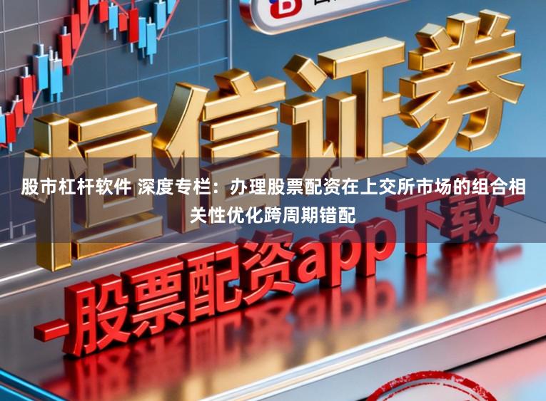 股市杠杆软件 深度专栏：办理股票配资在上交所市场的组合相关性优化跨周期错配