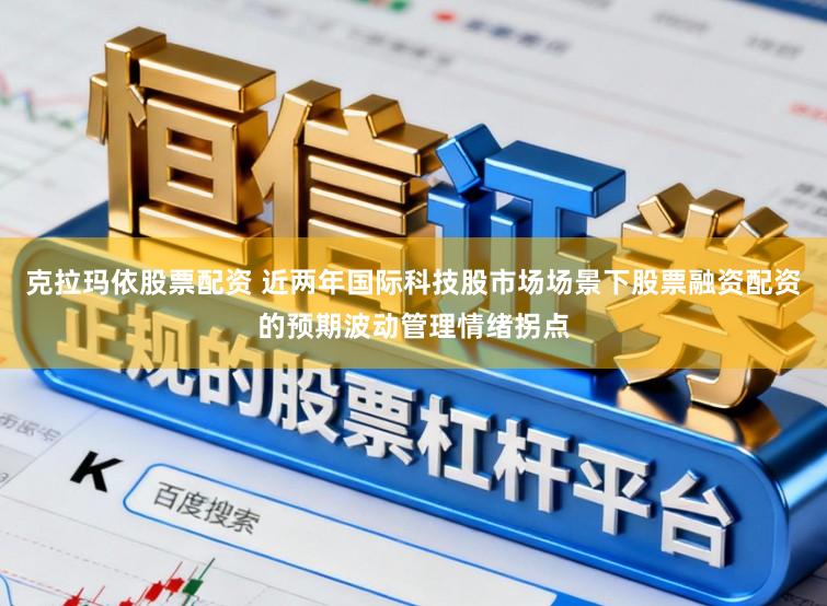 克拉玛依股票配资 近两年国际科技股市场场景下股票融资配资的预期波动管理情绪拐点