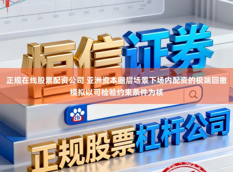 正规在线股票配资公司 亚洲资本圈层场景下场内配资的极端回撤模拟以可检验约束条件为核