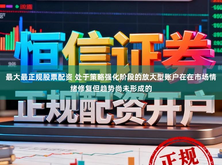 最大最正规股票配资 处于策略强化阶段的放大型账户在在市场情绪修复但趋势尚未形成的