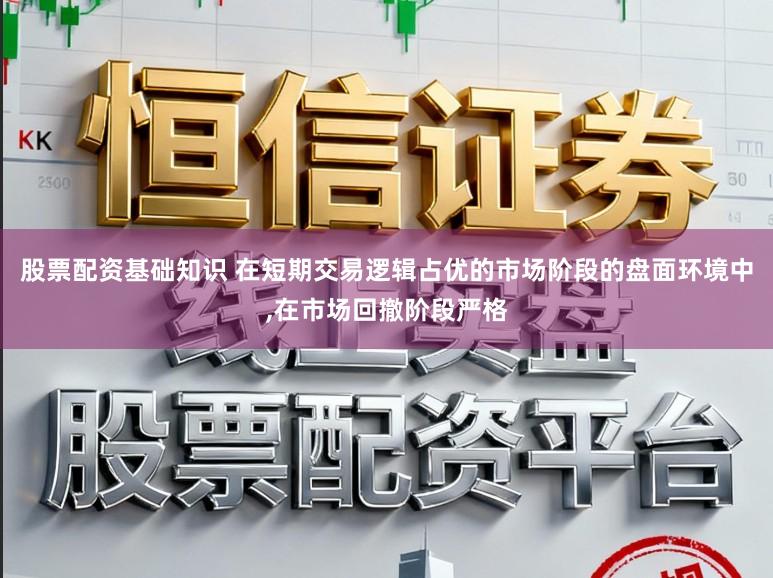股票配资基础知识 在短期交易逻辑占优的市场阶段的盘面环境中，在市场回撤阶段严格