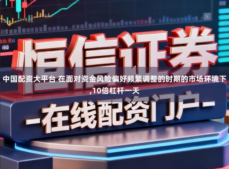 中国配资大平台 在面对资金风险偏好频繁调整的时期的市场环境下，10倍杠杆一天