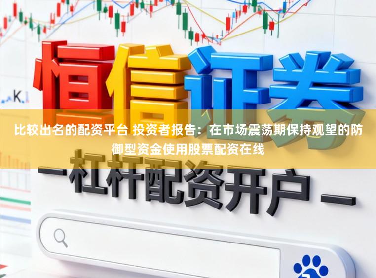 比较出名的配资平台 投资者报告：在市场震荡期保持观望的防御型资金使用股票配资在线