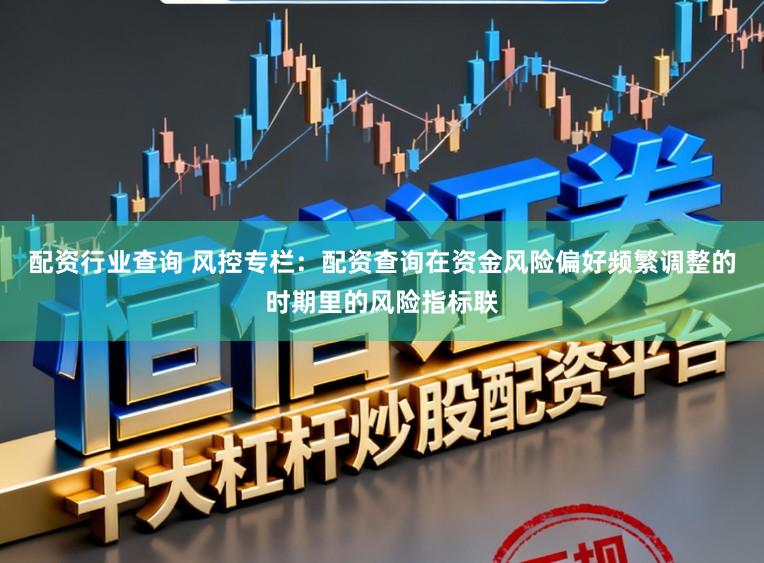 配资行业查询 风控专栏：配资查询在资金风险偏好频繁调整的时期里的风险指标联