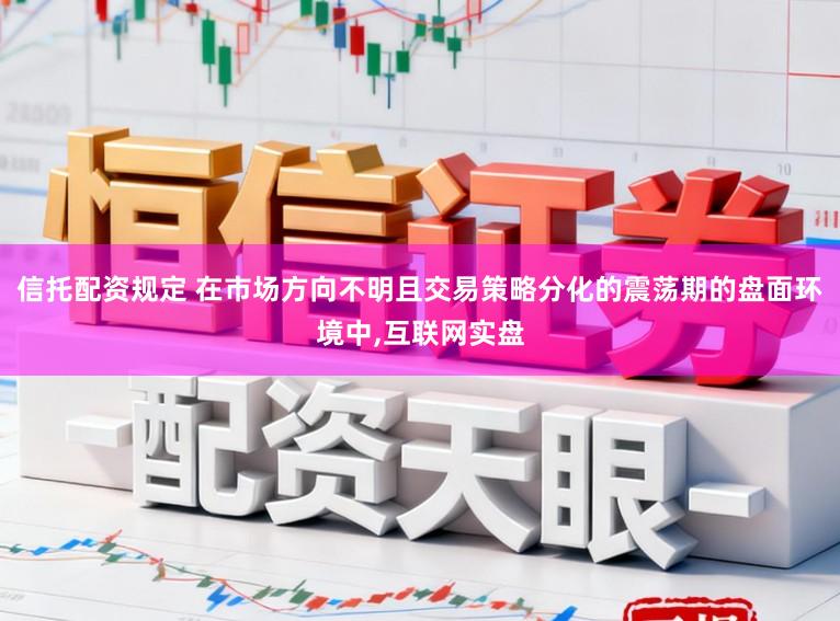 信托配资规定 在市场方向不明且交易策略分化的震荡期的盘面环境中,互联网实盘