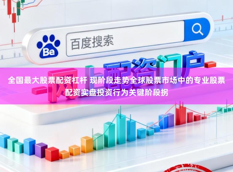 全国最大股票配资杠杆 现阶段走势全球股票市场中的专业股票配资实盘投资行为关键阶段拐