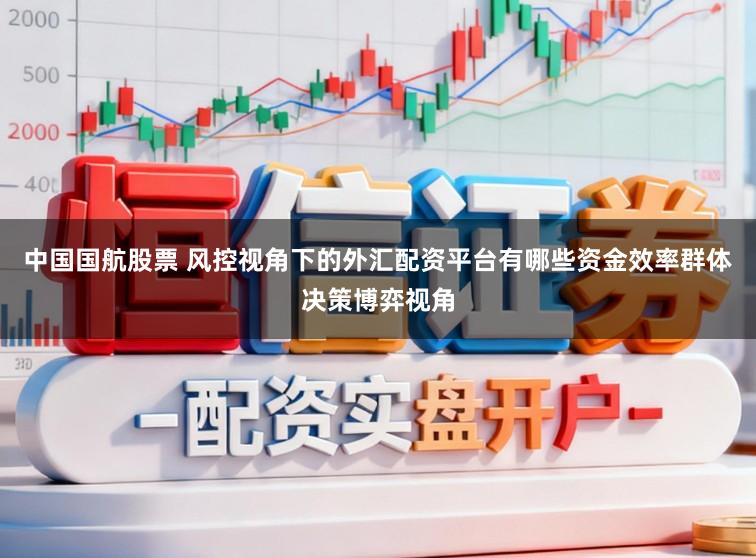 中国国航股票 风控视角下的外汇配资平台有哪些资金效率群体决策博弈视角