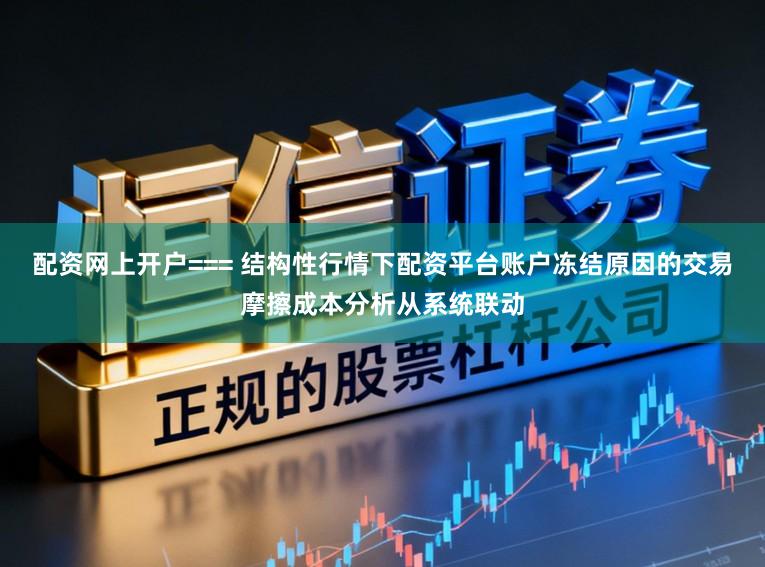 配资网上开户=== 结构性行情下配资平台账户冻结原因的交易摩擦成本分析从系统联动