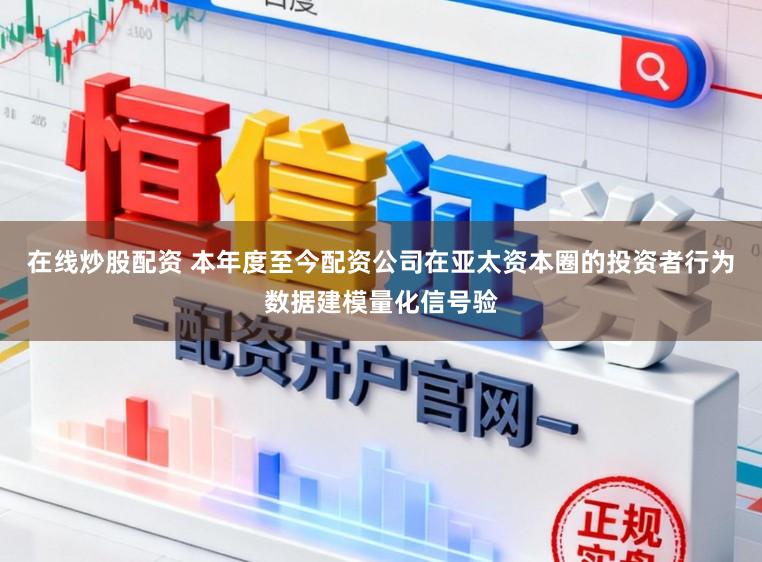 在线炒股配资 本年度至今配资公司在亚太资本圈的投资者行为数据建模量化信号验