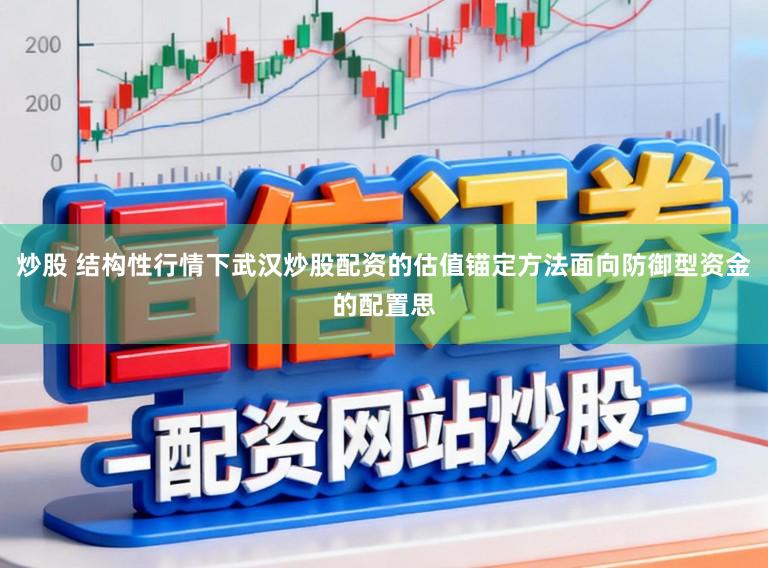 炒股 结构性行情下武汉炒股配资的估值锚定方法面向防御型资金的配置思