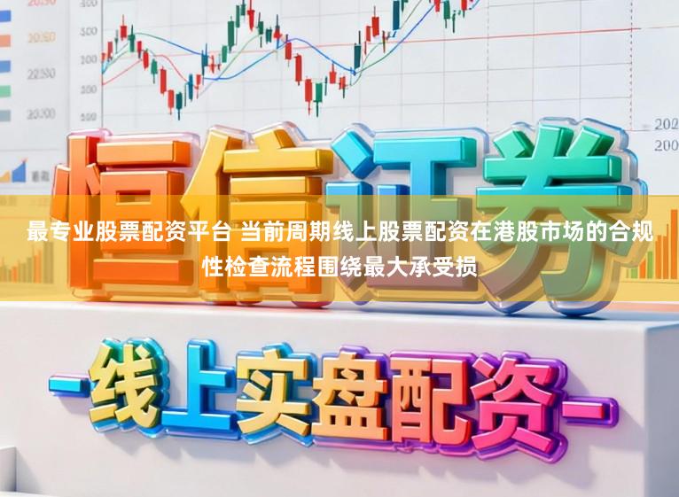 最专业股票配资平台 当前周期线上股票配资在港股市场的合规性检查流程围绕最大承受损