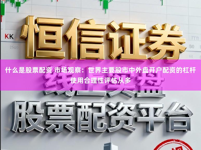什么是股票配资 市场观察：世界主要股市中外盘开户配资的杠杆使用合理性评估从多