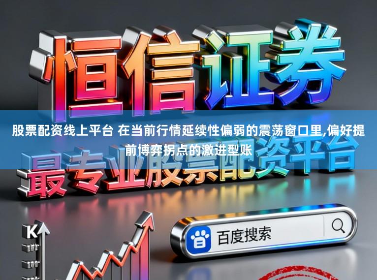 股票配资线上平台 在当前行情延续性偏弱的震荡窗口里,偏好提前博弈拐点的激进型账