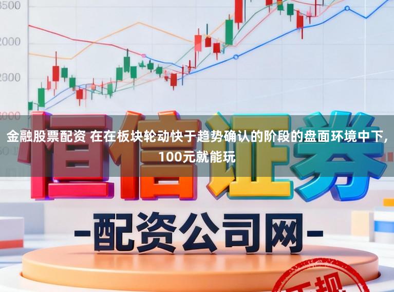 金融股票配资 在在板块轮动快于趋势确认的阶段的盘面环境中下,100元就能玩