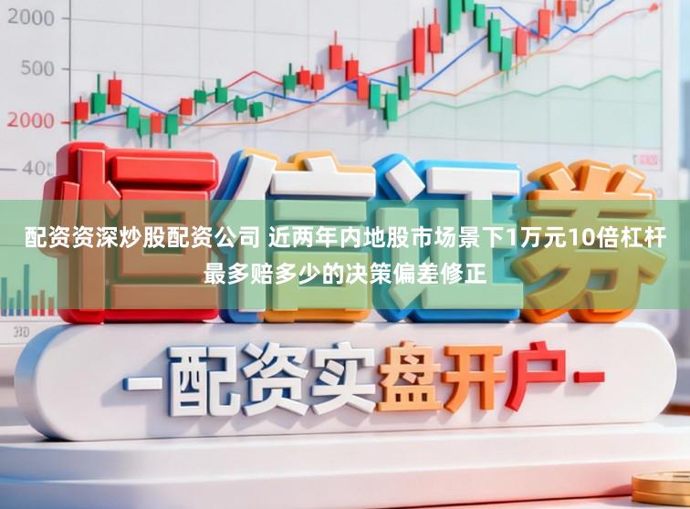 配资资深炒股配资公司 近两年内地股市场景下1万元10倍杠杆最多赔多少的决策偏差修正