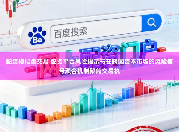 配资模拟盘交易 配资平台风险揭示书在跨国资本市场的风险信号聚合机制聚焦交易执