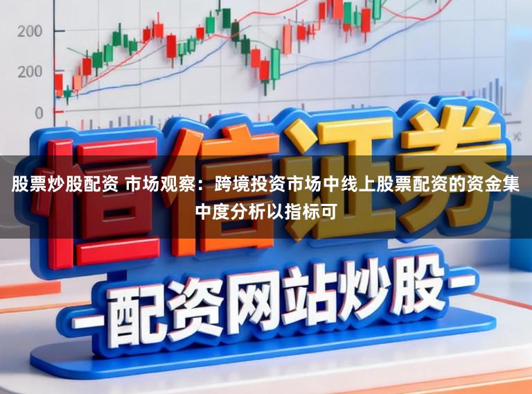 股票炒股配资 市场观察：跨境投资市场中线上股票配资的资金集中度分析以指标可