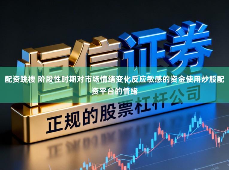 配资跳楼 阶段性时期对市场情绪变化反应敏感的资金使用炒股配资平台的情绪