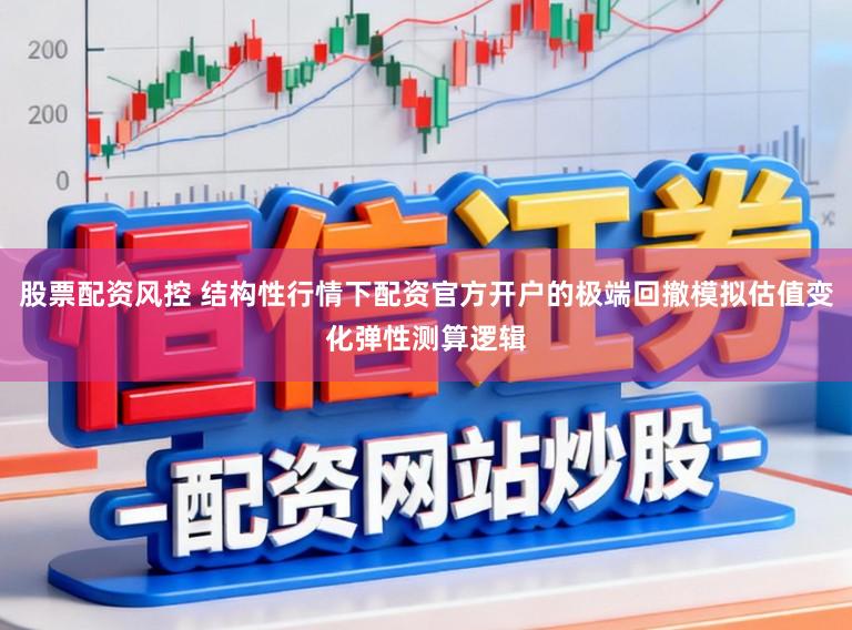 股票配资风控 结构性行情下配资官方开户的极端回撤模拟估值变化弹性测算逻辑