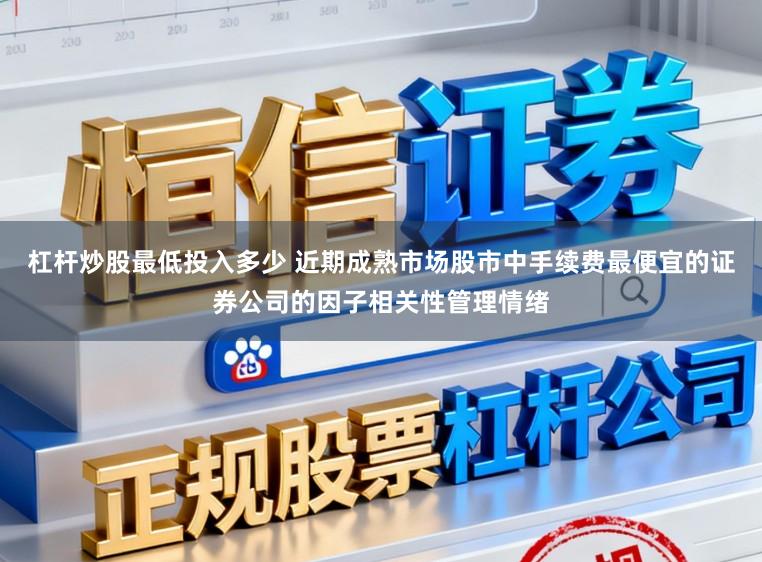杠杆炒股最低投入多少 近期成熟市场股市中手续费最便宜的证券公司的因子相关性管理情绪