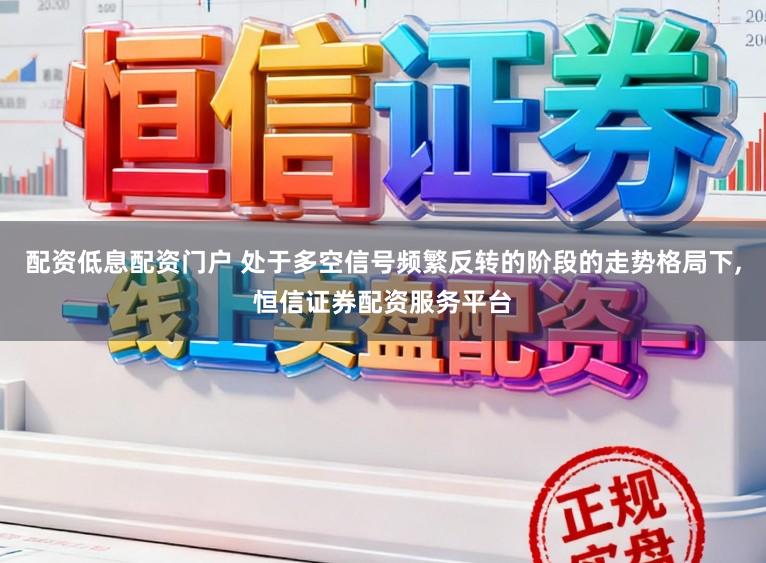 配资低息配资门户 处于多空信号频繁反转的阶段的走势格局下,恒信证券配资服务平台