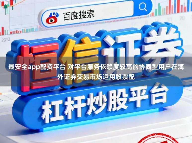 最安全app配资平台 对平台服务依赖度较高的协同型用户在海外证券交易市场运用股票配