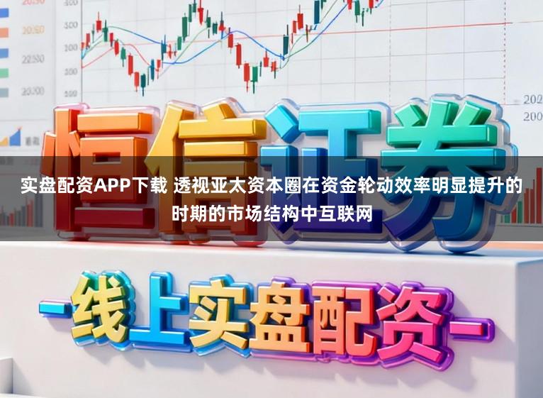 实盘配资APP下载 透视亚太资本圈在资金轮动效率明显提升的时期的市场结构中互联网