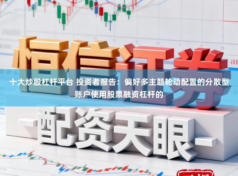 十大炒股杠杆平台 投资者报告：偏好多主题轮动配置的分散型账户使用股票融资杠杆的