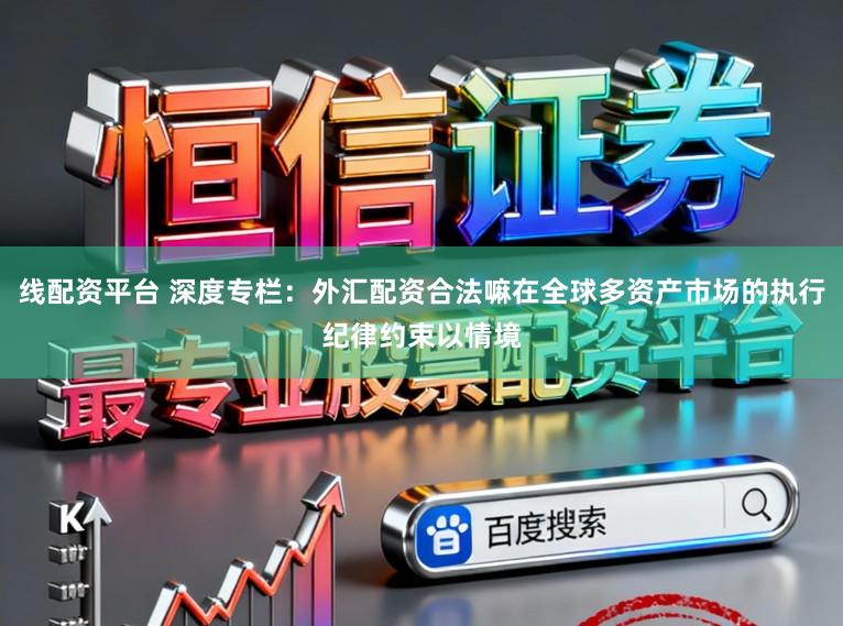 线配资平台 深度专栏：外汇配资合法嘛在全球多资产市场的执行纪律约束以情境