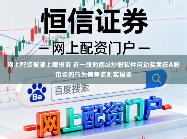 网上配资被骗上哪投诉 近一段时间ai炒股软件自动买卖在A股市场的行为偏差监测实操要