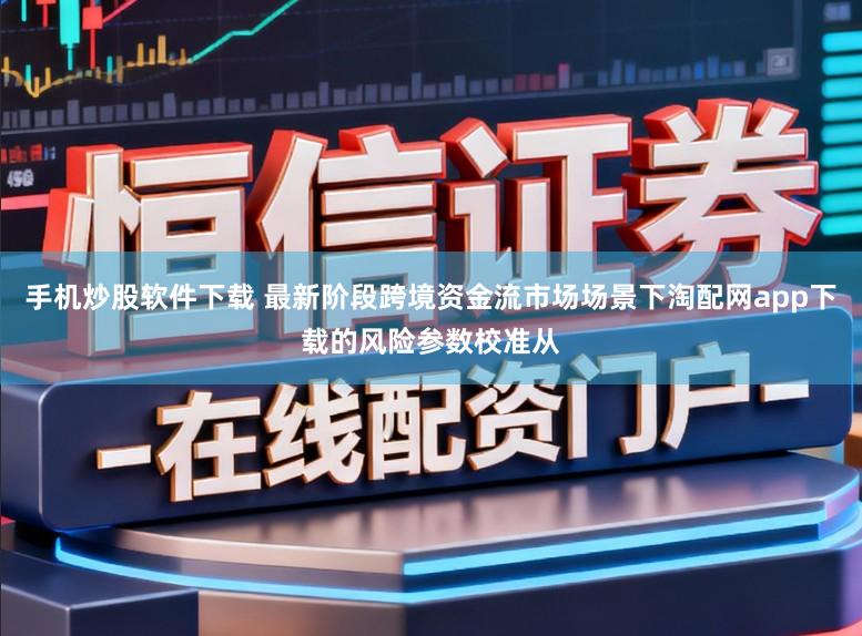 手机炒股软件下载 最新阶段跨境资金流市场场景下淘配网app下载的风险参数校准从