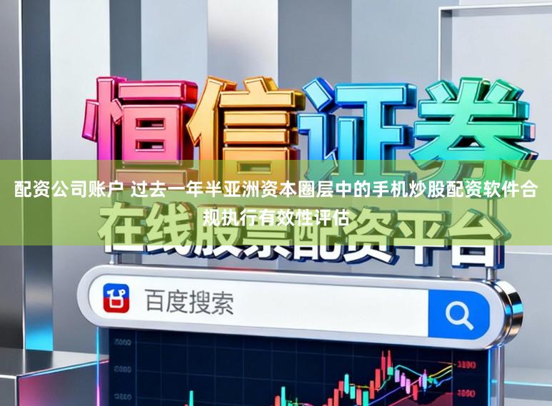 配资公司账户 过去一年半亚洲资本圈层中的手机炒股配资软件合规执行有效性评估